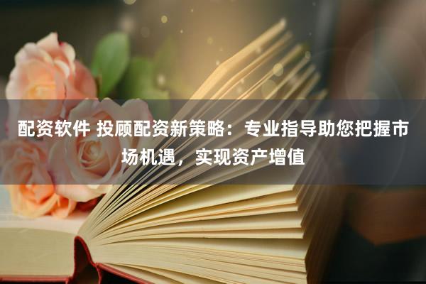 配资软件 投顾配资新策略：专业指导助您把握市场机遇，实现资产增值