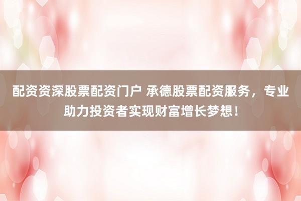 配资资深股票配资门户 承德股票配资服务，专业助力投资者实现财富增长梦想！