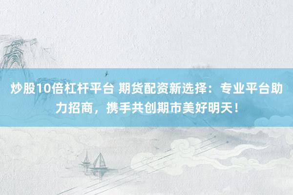 炒股10倍杠杆平台 期货配资新选择：专业平台助力招商，携手共创期市美好明天！