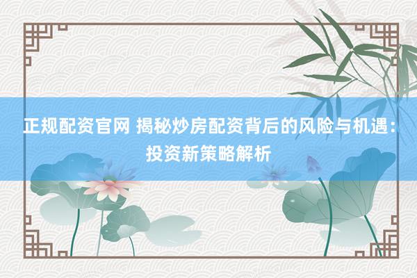 正规配资官网 揭秘炒房配资背后的风险与机遇：投资新策略解析