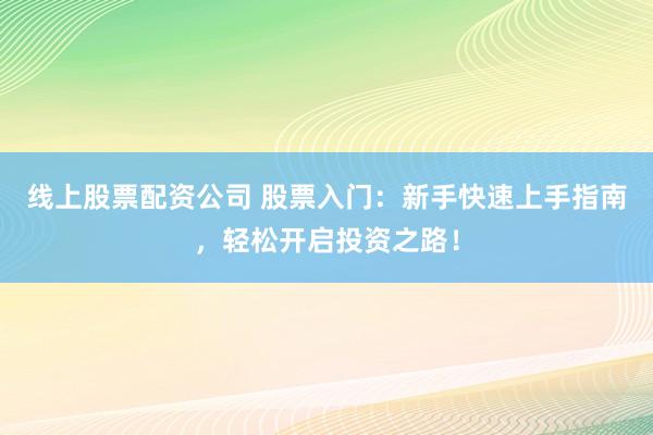 线上股票配资公司 股票入门：新手快速上手指南，轻松开启投资之路！