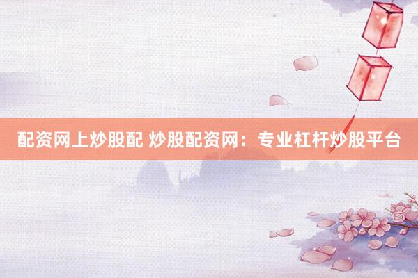 配资网上炒股配 炒股配资网：专业杠杆炒股平台