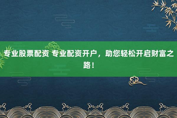 专业股票配资 专业配资开户，助您轻松开启财富之路！