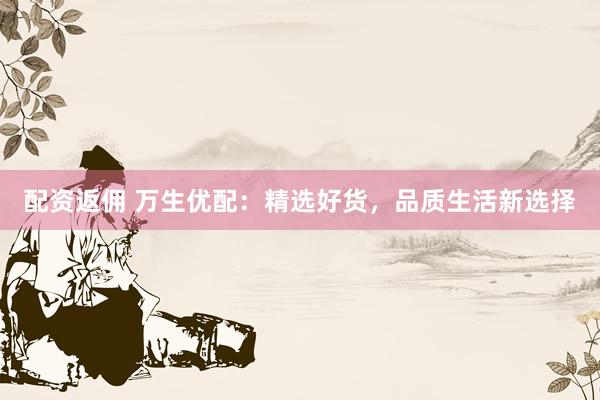 配资返佣 万生优配：精选好货，品质生活新选择