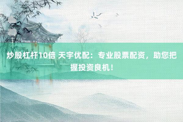 炒股杠杆10倍 天宇优配：专业股票配资，助您把握投资良机！