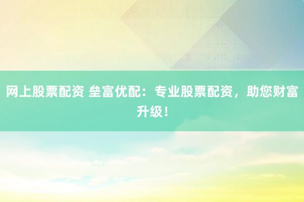 网上股票配资 垒富优配：专业股票配资，助您财富升级！