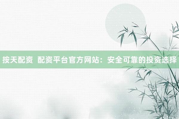 按天配资  配资平台官方网站：安全可靠的投资选择