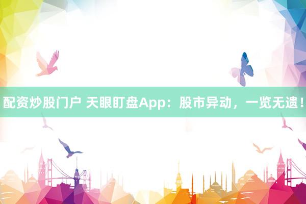 配资炒股门户 天眼盯盘App：股市异动，一览无遗！