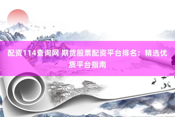 配资114查询网 期货股票配资平台排名：精选优质平台指南