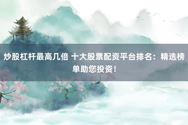 炒股杠杆最高几倍 十大股票配资平台排名：精选榜单助您投资！