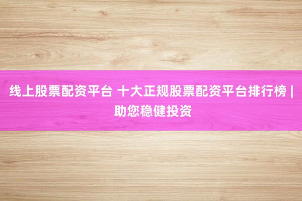 线上股票配资平台 十大正规股票配资平台排行榜 | 助您稳健投资