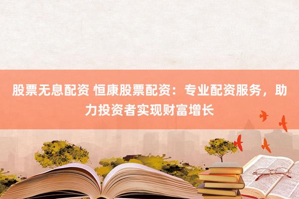 股票无息配资 恒康股票配资：专业配资服务，助力投资者实现财富增长