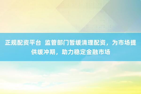 正规配资平台  监管部门暂缓清理配资，为市场提供缓冲期，助力稳定金融市场