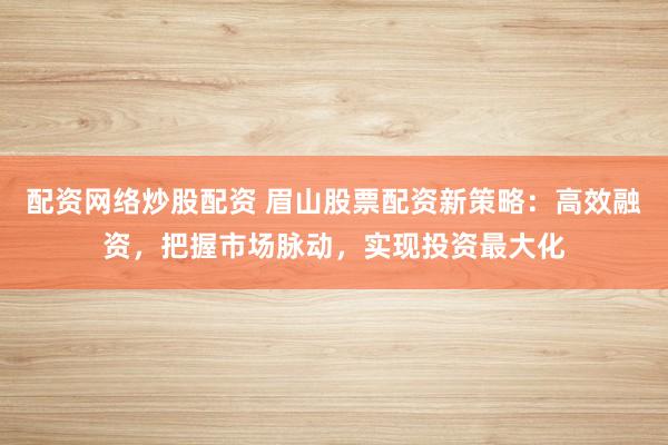 配资网络炒股配资 眉山股票配资新策略：高效融资，把握市场脉动，实现投资最大化