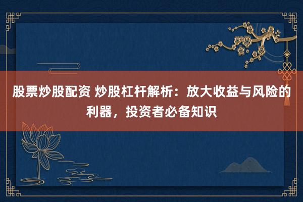 股票炒股配资 炒股杠杆解析：放大收益与风险的利器，投资者必备知识