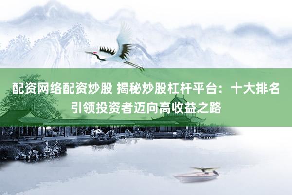 配资网络配资炒股 揭秘炒股杠杆平台：十大排名引领投资者迈向高收益之路