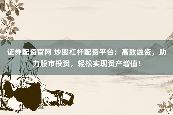 证券配资官网 炒股杠杆配资平台：高效融资，助力股市投资，轻松实现资产增值！