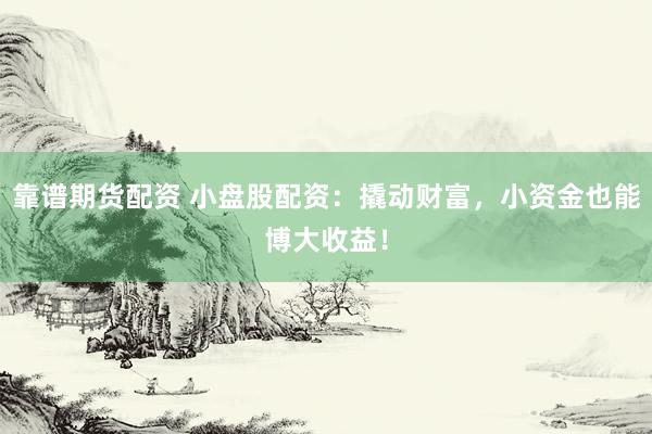 靠谱期货配资 小盘股配资：撬动财富，小资金也能博大收益！