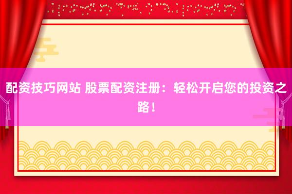 配资技巧网站 股票配资注册：轻松开启您的投资之路！