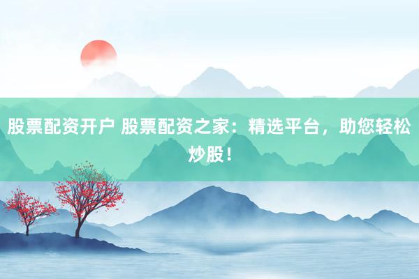 股票配资开户 股票配资之家：精选平台，助您轻松炒股！