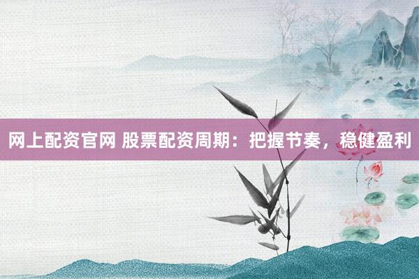 网上配资官网 股票配资周期：把握节奏，稳健盈利