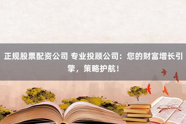 正规股票配资公司 专业投顾公司：您的财富增长引擎，策略护航！