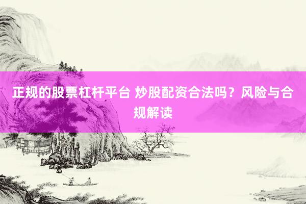 正规的股票杠杆平台 炒股配资合法吗？风险与合规解读