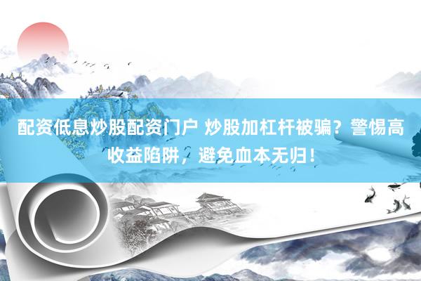 配资低息炒股配资门户 炒股加杠杆被骗？警惕高收益陷阱，避免血本无归！