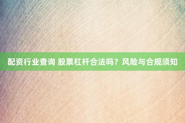 配资行业查询 股票杠杆合法吗？风险与合规须知