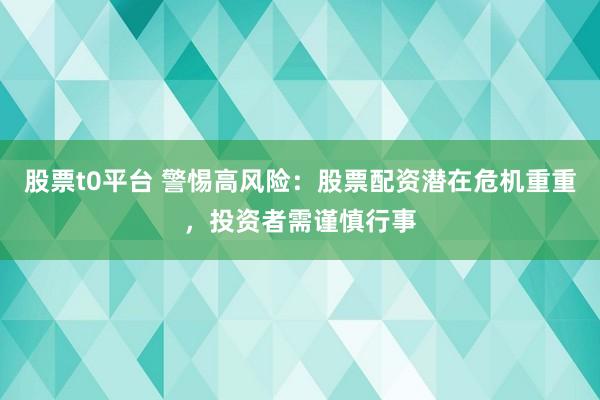 股票t0平台 警惕高风险：股票配资潜在危机重重，投资者需谨慎行事