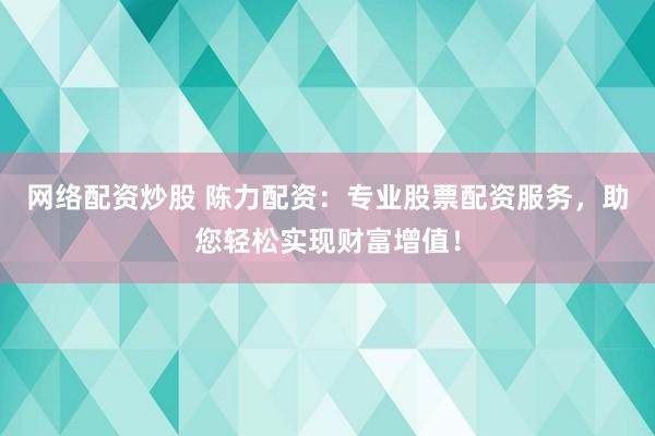网络配资炒股 陈力配资：专业股票配资服务，助您轻松实现财富增值！