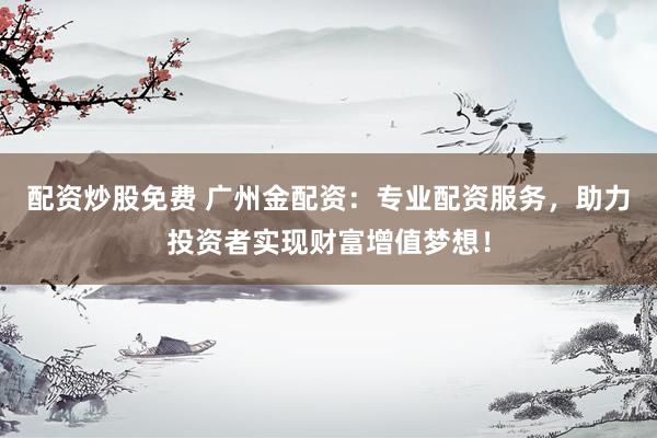配资炒股免费 广州金配资：专业配资服务，助力投资者实现财富增值梦想！