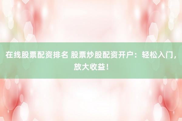 在线股票配资排名 股票炒股配资开户：轻松入门，放大收益！