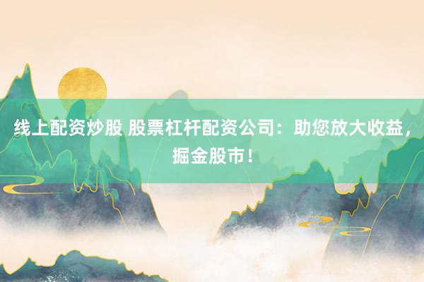 线上配资炒股 股票杠杆配资公司：助您放大收益，掘金股市！