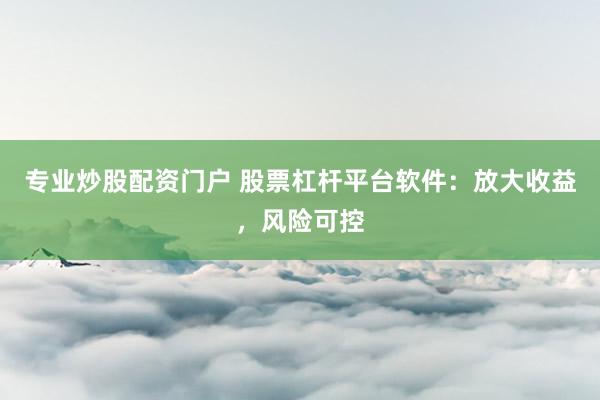 专业炒股配资门户 股票杠杆平台软件：放大收益，风险可控
