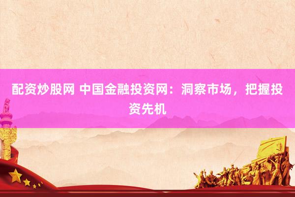 配资炒股网 中国金融投资网：洞察市场，把握投资先机
