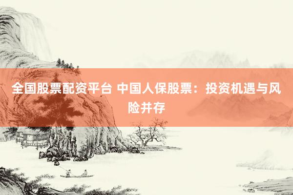 全国股票配资平台 中国人保股票：投资机遇与风险并存