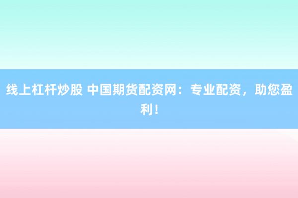 线上杠杆炒股 中国期货配资网：专业配资，助您盈利！