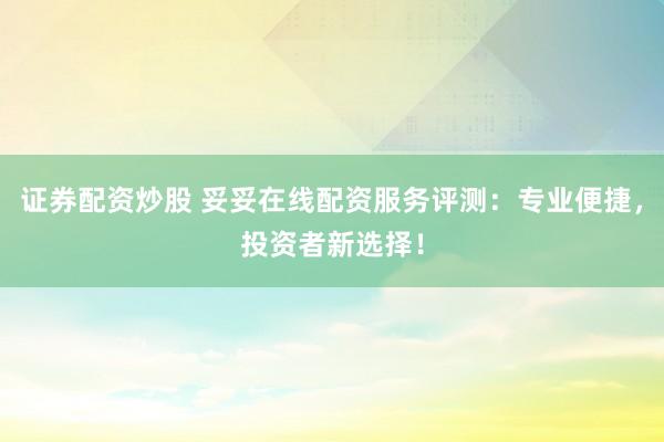 证券配资炒股 妥妥在线配资服务评测：专业便捷，投资者新选择！