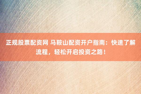 正规股票配资网 马鞍山配资开户指南：快速了解流程，轻松开启投资之路！