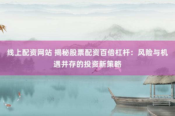 线上配资网站 揭秘股票配资百倍杠杆：风险与机遇并存的投资新策略