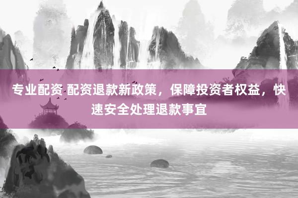 专业配资 配资退款新政策，保障投资者权益，快速安全处理退款事宜