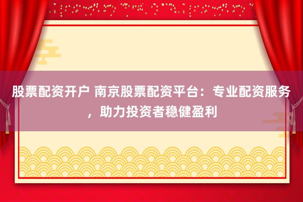 股票配资开户 南京股票配资平台：专业配资服务，助力投资者稳健盈利