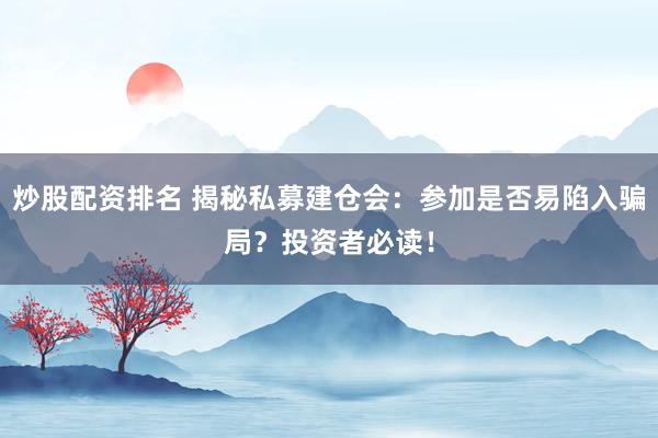 炒股配资排名 揭秘私募建仓会：参加是否易陷入骗局？投资者必读！