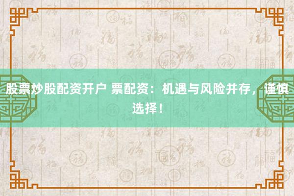 股票炒股配资开户 票配资：机遇与风险并存，谨慎选择！