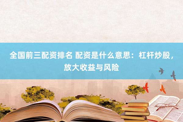 全国前三配资排名 配资是什么意思：杠杆炒股，放大收益与风险