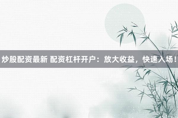 炒股配资最新 配资杠杆开户：放大收益，快速入场！