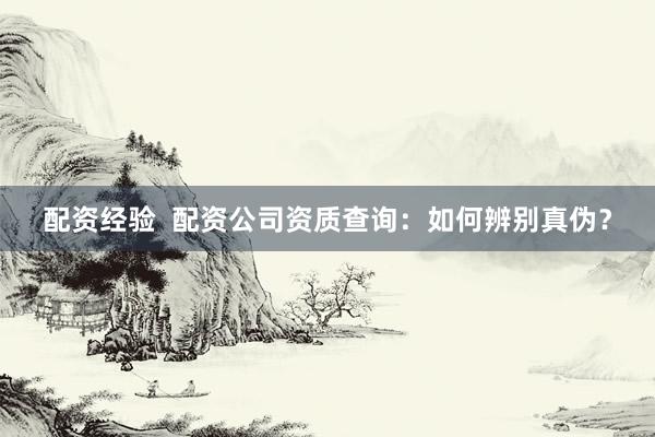 配资经验  配资公司资质查询：如何辨别真伪？