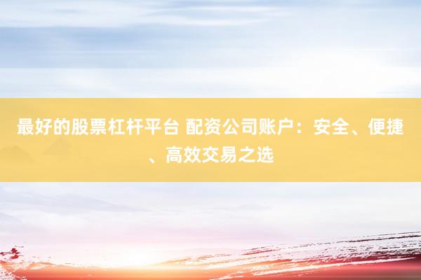 最好的股票杠杆平台 配资公司账户：安全、便捷、高效交易之选