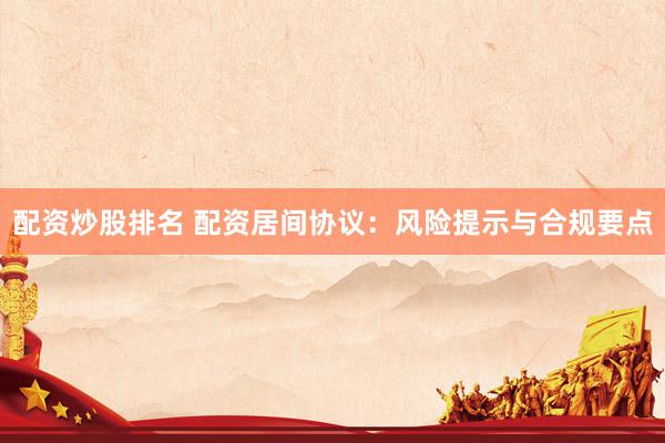 配资炒股排名 配资居间协议：风险提示与合规要点